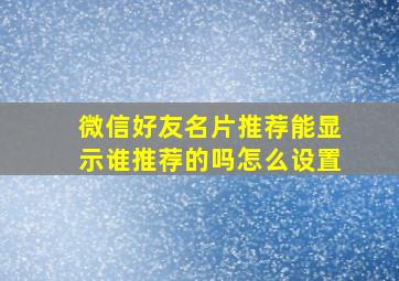 微信好友名片推荐能显示谁推荐的吗怎么设置