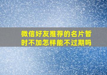 微信好友推荐的名片暂时不加怎样能不过期吗