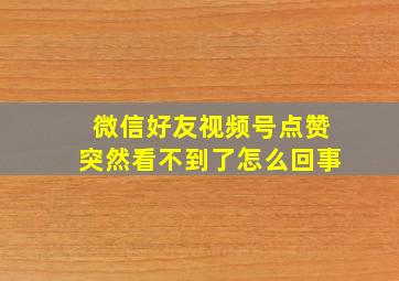 微信好友视频号点赞突然看不到了怎么回事