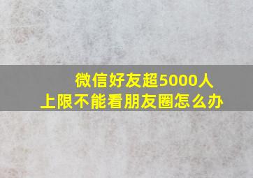 微信好友超5000人上限不能看朋友圈怎么办