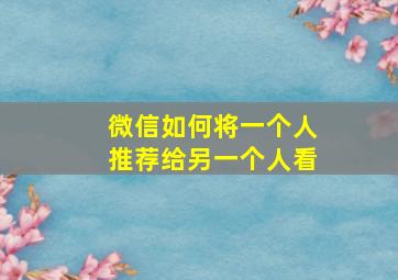 微信如何将一个人推荐给另一个人看