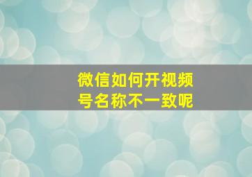 微信如何开视频号名称不一致呢