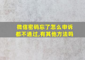 微信密码忘了怎么申诉都不通过,有其他方法吗