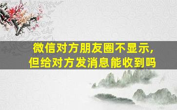 微信对方朋友圈不显示,但给对方发消息能收到吗