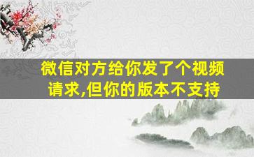 微信对方给你发了个视频请求,但你的版本不支持