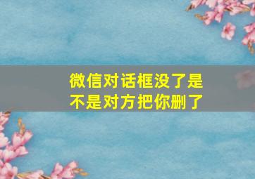 微信对话框没了是不是对方把你删了