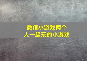 微信小游戏两个人一起玩的小游戏