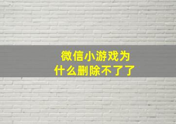 微信小游戏为什么删除不了了