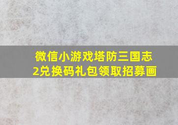 微信小游戏塔防三国志2兑换码礼包领取招募画