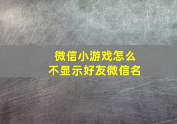 微信小游戏怎么不显示好友微信名