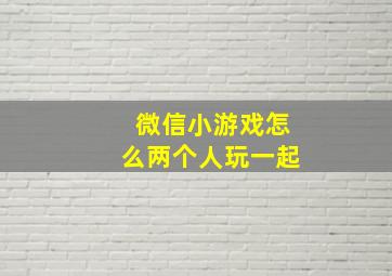 微信小游戏怎么两个人玩一起