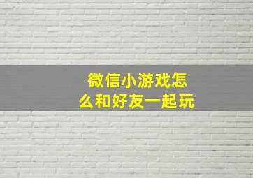 微信小游戏怎么和好友一起玩