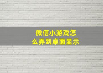 微信小游戏怎么弄到桌面显示