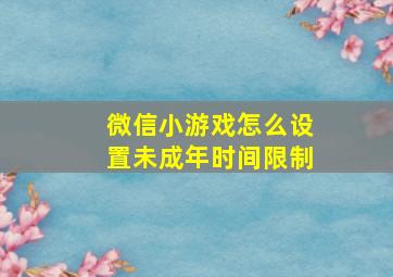 微信小游戏怎么设置未成年时间限制