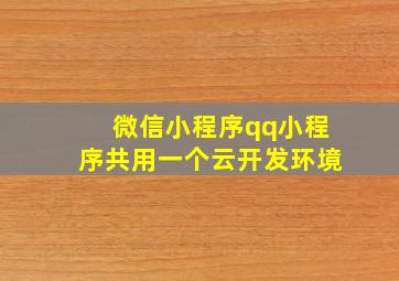 微信小程序qq小程序共用一个云开发环境