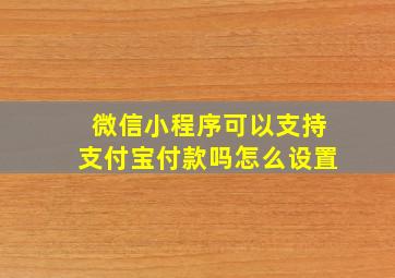 微信小程序可以支持支付宝付款吗怎么设置