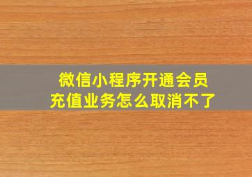 微信小程序开通会员充值业务怎么取消不了