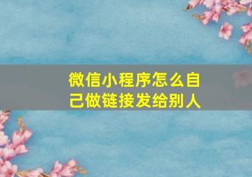 微信小程序怎么自己做链接发给别人