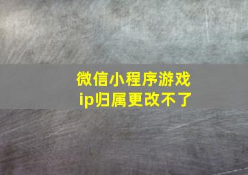 微信小程序游戏ip归属更改不了