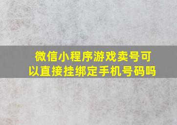 微信小程序游戏卖号可以直接挂绑定手机号码吗