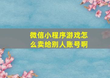 微信小程序游戏怎么卖给别人账号啊