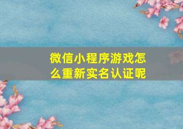 微信小程序游戏怎么重新实名认证呢