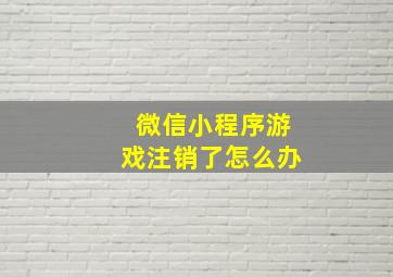 微信小程序游戏注销了怎么办