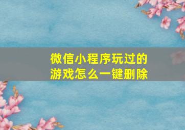 微信小程序玩过的游戏怎么一键删除