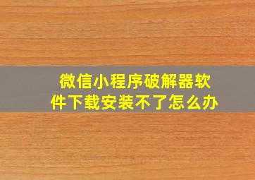 微信小程序破解器软件下载安装不了怎么办