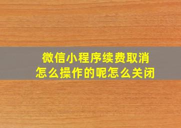 微信小程序续费取消怎么操作的呢怎么关闭