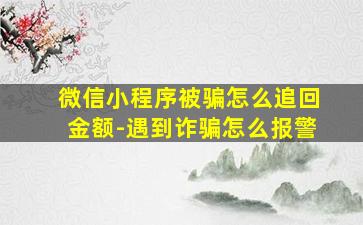 微信小程序被骗怎么追回金额-遇到诈骗怎么报警