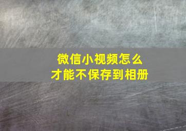 微信小视频怎么才能不保存到相册