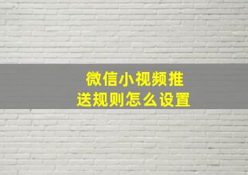 微信小视频推送规则怎么设置