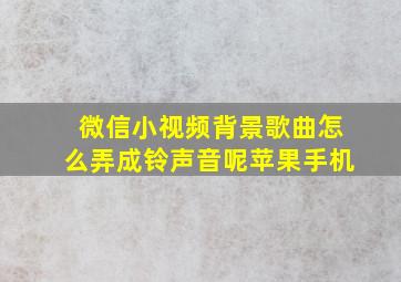 微信小视频背景歌曲怎么弄成铃声音呢苹果手机