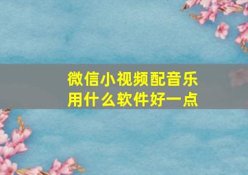 微信小视频配音乐用什么软件好一点