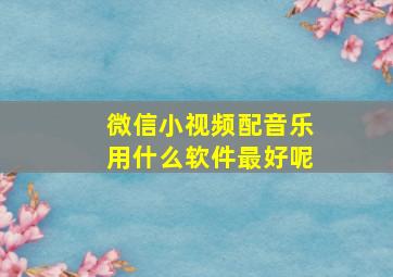 微信小视频配音乐用什么软件最好呢