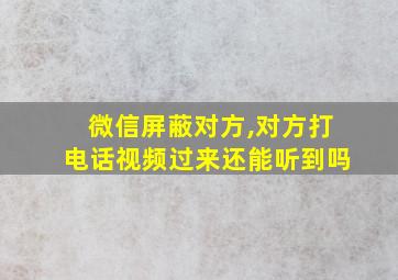 微信屏蔽对方,对方打电话视频过来还能听到吗