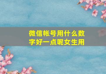 微信帐号用什么数字好一点呢女生用