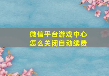 微信平台游戏中心怎么关闭自动续费