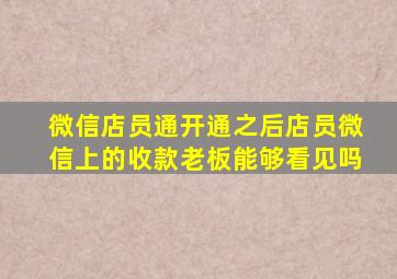 微信店员通开通之后店员微信上的收款老板能够看见吗