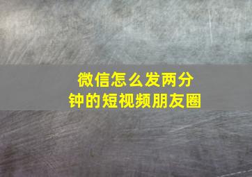 微信怎么发两分钟的短视频朋友圈