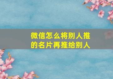 微信怎么将别人推的名片再推给别人