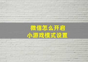 微信怎么开启小游戏模式设置