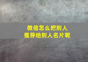 微信怎么把别人推荐给别人名片呢