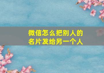 微信怎么把别人的名片发给另一个人