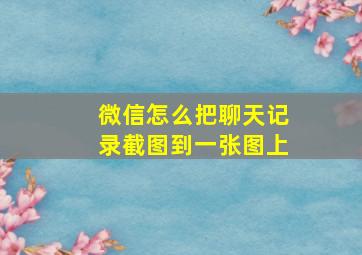 微信怎么把聊天记录截图到一张图上