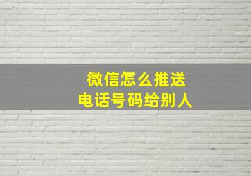 微信怎么推送电话号码给别人