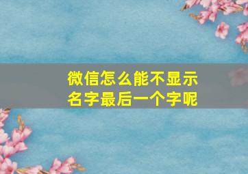 微信怎么能不显示名字最后一个字呢