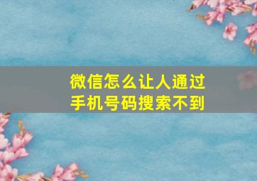 微信怎么让人通过手机号码搜索不到