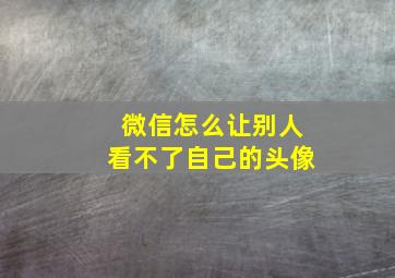 微信怎么让别人看不了自己的头像